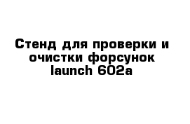 Стенд для проверки и очистки форсунок launch 602a